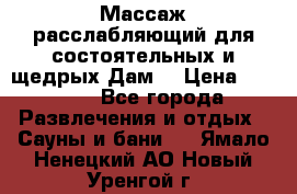 Массаж расслабляющий для состоятельных и щедрых Дам. › Цена ­ 1 100 - Все города Развлечения и отдых » Сауны и бани   . Ямало-Ненецкий АО,Новый Уренгой г.